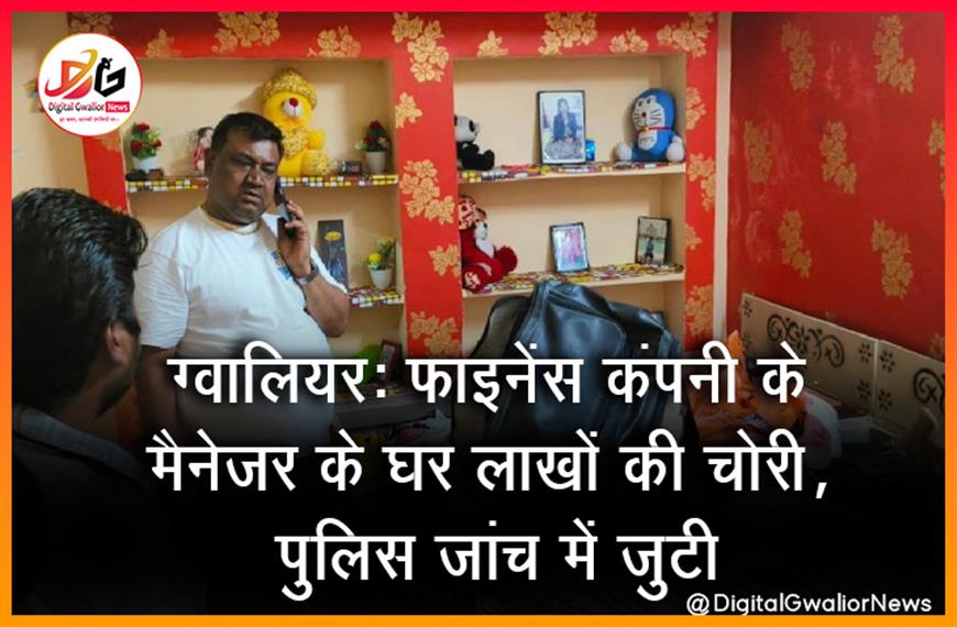 ग्वालियर: फाइनेंस कंपनी के मैनेजर के घर लाखों की चोरी, पुलिस जांच में जुटी